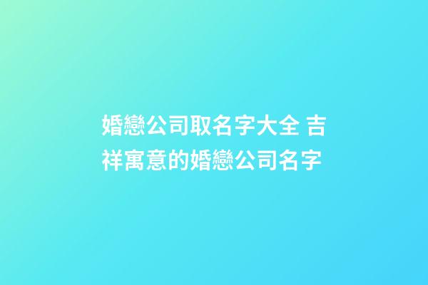 婚戀公司取名字大全 吉祥寓意的婚戀公司名字